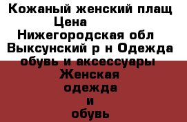 Кожаный женский плащ › Цена ­ 3 500 - Нижегородская обл., Выксунский р-н Одежда, обувь и аксессуары » Женская одежда и обувь   . Нижегородская обл.